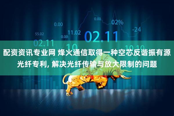 配资资讯专业网 烽火通信取得一种空芯反谐振有源光纤专利, 解决光纤传输与放大限制的问题