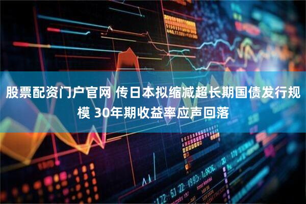 股票配资门户官网 传日本拟缩减超长期国债发行规模 30年期收益率应声回落