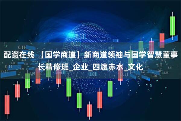 配资在线 【国学商道】新商道领袖与国学智慧董事长精修班_企业_四渡赤水_文化