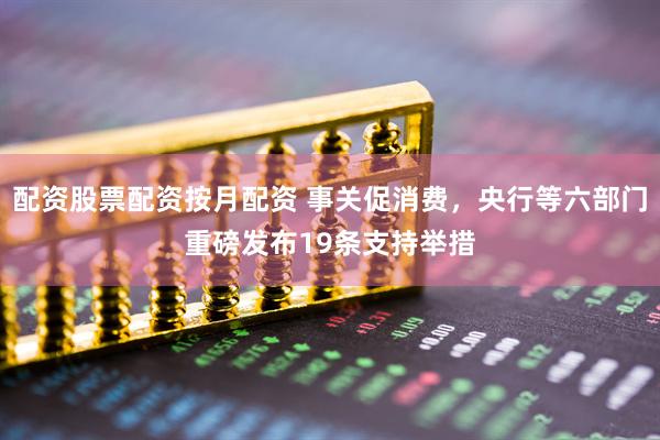 配资股票配资按月配资 事关促消费，央行等六部门重磅发布19条支持举措