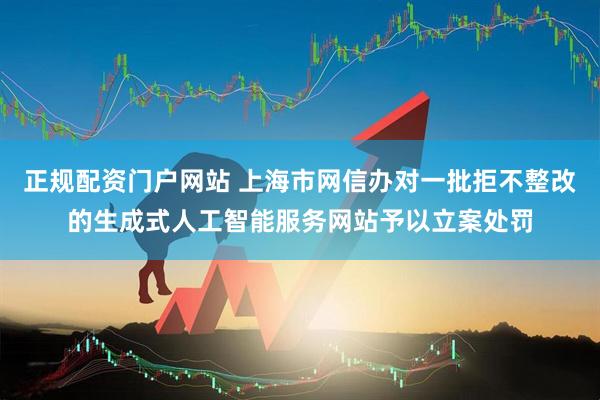 正规配资门户网站 上海市网信办对一批拒不整改的生成式人工智能服务网站予以立案处罚