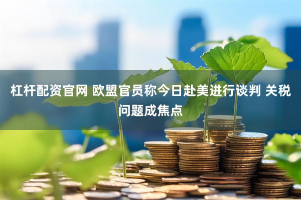 杠杆配资官网 欧盟官员称今日赴美进行谈判 关税问题成焦点