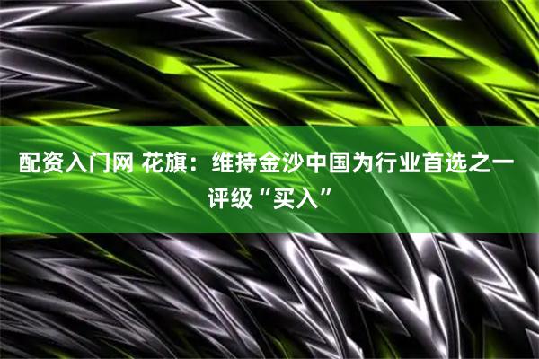 配资入门网 花旗：维持金沙中国为行业首选之一 评级“买入”