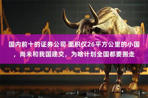 国内前十的证券公司 面积仅26平方公里的小国，尚未和我国建交，为啥计划全国都要搬走