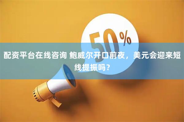 配资平台在线咨询 鲍威尔开口前夜，美元会迎来短线提振吗？