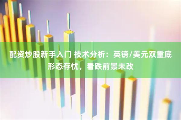 配资炒股新手入门 技术分析：英镑/美元双重底形态存忧，看跌前景未改