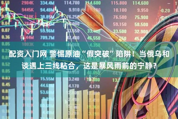 配资入门网 警惕原油“假突破”陷阱！当俄乌和谈遇上三线粘合，这是暴风雨前的宁静？